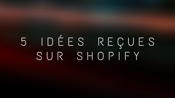 5 idées reçues sur Shopify